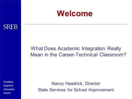 Southern Regional Education Board Welcome What Does Academic Integration Really Mean in the Career-Technical Classroom? Nancy Headrick, Director State.