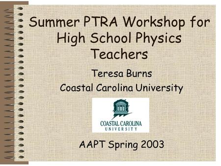 Summer PTRA Workshop for High School Physics Teachers Teresa Burns Coastal Carolina University AAPT Spring 2003.