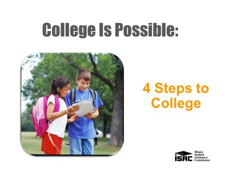 College Is Possible: 4 Steps to College Who we are “Making college accessible and affordable for Illinois students.” - Mission Statement The Illinois.