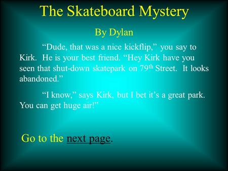 The Skateboard Mystery By Dylan “Dude, that was a nice kickflip,” you say to Kirk. He is your best friend. “Hey Kirk have you seen that shut-down skatepark.
