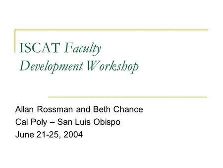 ISCAT Faculty Development Workshop Allan Rossman and Beth Chance Cal Poly – San Luis Obispo June 21-25, 2004.