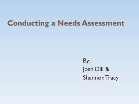 Conducting a Needs Assessment By: Josh Dill & Shannon Tracy.