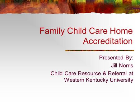Family Child Care Home Accreditation Presented By: Jill Norris Child Care Resource & Referral at Western Kentucky University.