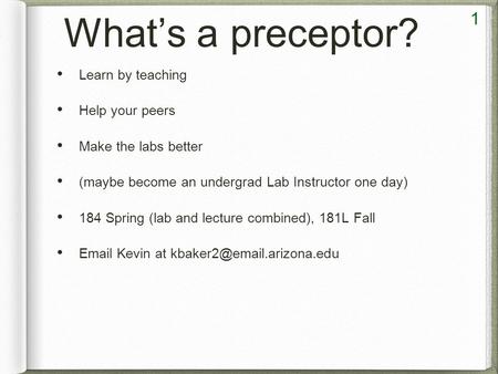 1 What’s a preceptor? Learn by teaching Help your peers Make the labs better (maybe become an undergrad Lab Instructor one day) 184 Spring (lab and lecture.