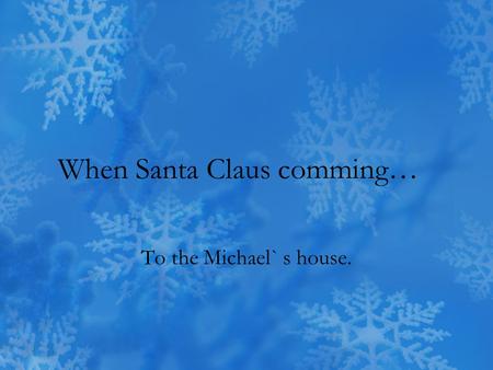 When Santa Claus comming… To the Michael` s house.