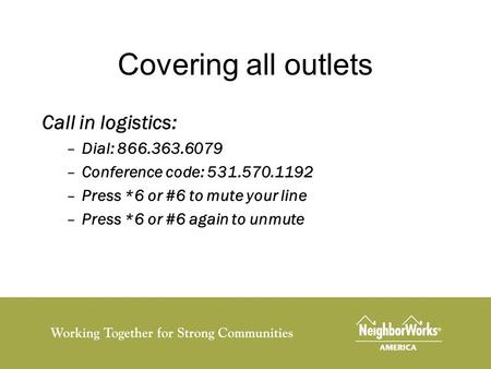 Covering all outlets Call in logistics: –Dial: 866.363.6079 –Conference code: 531.570.1192 –Press *6 or #6 to mute your line –Press *6 or #6 again to unmute.