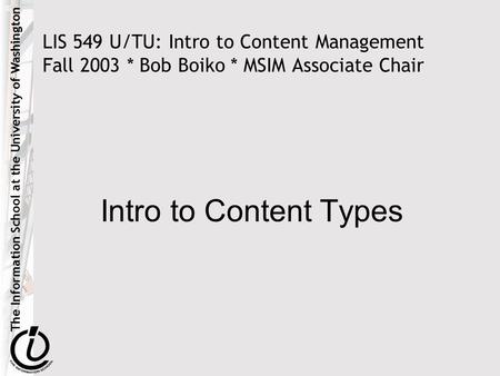 The Information School at the University of Washington LIS 549 U/TU: Intro to Content Management Fall 2003 * Bob Boiko * MSIM Associate Chair Intro to.