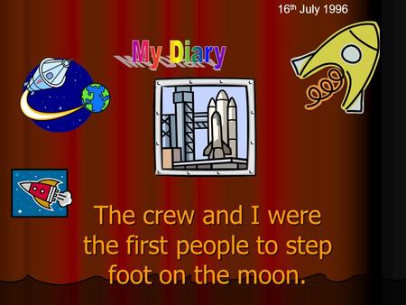The crew and I were the first people to step foot on the moon. 16 th July 1996.