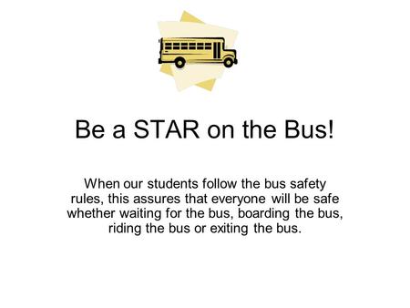 Be a STAR on the Bus! When our students follow the bus safety rules, this assures that everyone will be safe whether waiting for the bus, boarding the.