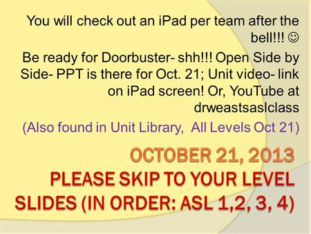 You will check out an iPad per team after the bell!!! Be ready for Doorbuster- shh!!! Open Side by Side- PPT is there for Oct. 21; Unit video- link on.