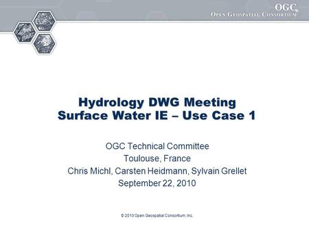 ® © 2010 Open Geospatial Consortium, Inc. Hydrology DWG Meeting Surface Water IE – Use Case 1 OGC Technical Committee Toulouse, France Chris Michl, Carsten.