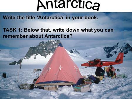 Write the title ‘Antarctica’ in your book. TASK 1: Below that, write down what you can remember about Antarctica?