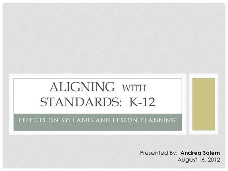 EFFECTS ON SYLLABUS AND LESSON PLANNING ALIGNING WITH STANDARDS: K-12 Presented By: Andrea Salem August 16, 2012.