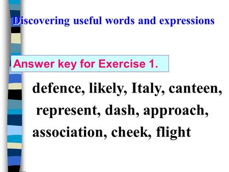 Answer key for Exercise 1. defence, likely, Italy, canteen, represent, dash, approach, association, cheek, flight Discovering useful words and expressions.