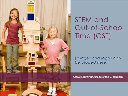STEM and Out-of-School Time (OST) (images and logos can be placed here) Active Learning Outside of the Classroom.