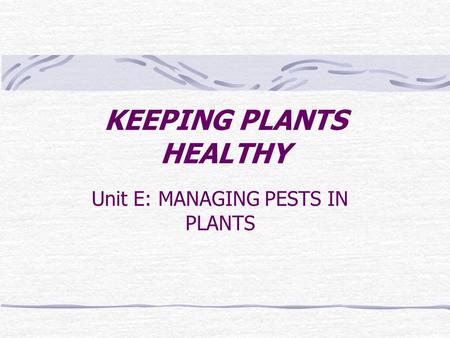 KEEPING PLANTS HEALTHY Unit E: MANAGING PESTS IN PLANTS.