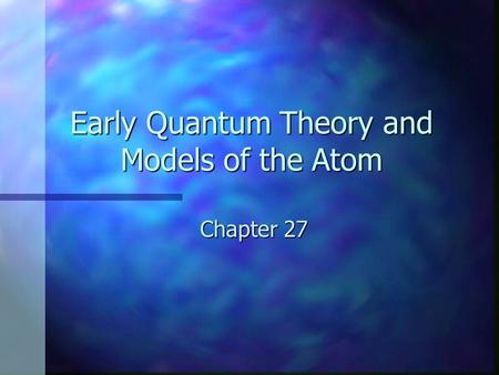 Early Quantum Theory and Models of the Atom Chapter 27.
