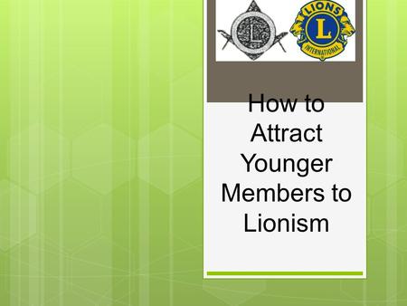 How to Attract Younger Members to Lionism. Who Are “Younger” Members?  Teens graduating from high school  College students looking to improve their.