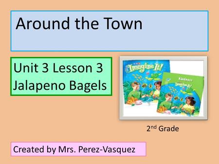 Around the Town Unit 3 Lesson 3 Jalapeno Bagels Created by Mrs. Perez-Vasquez 2 nd Grade.