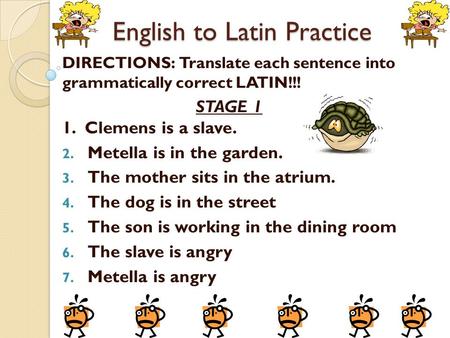 English to Latin Practice DIRECTIONS: Translate each sentence into grammatically correct LATIN!!! STAGE 1 1. Clemens is a slave. 2. Metella is in the garden.