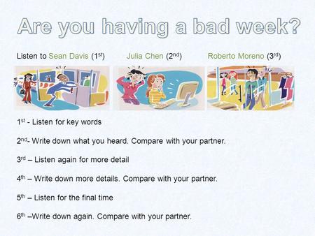 Listen to Sean Davis (1 st ) Julia Chen (2 nd ) Roberto Moreno (3 rd ) 1 st - Listen for key words 2 nd - Write down what you heard. Compare with your.