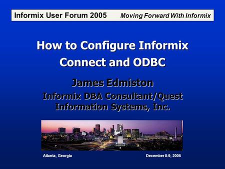How to Configure Informix Connect and ODBC James Edmiston Informix DBA Consultant/Quest Information Systems, Inc. Informix User Forum 2005 Moving Forward.