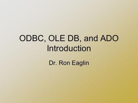 ODBC, OLE DB, and ADO Introduction Dr. Ron Eaglin.
