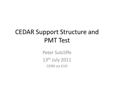 CEDAR Support Structure and PMT Test Peter Sutcliffe 13 th July 2011 CERN via EVO.
