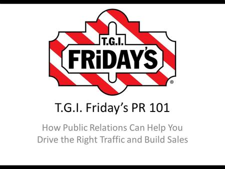 T.G.I. Friday’s PR 101 How Public Relations Can Help You Drive the Right Traffic and Build Sales.