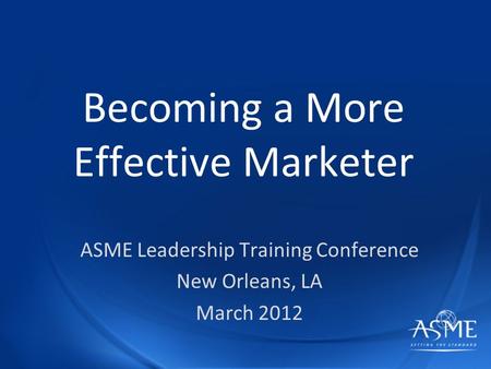 Becoming a More Effective Marketer ASME Leadership Training Conference New Orleans, LA March 2012.
