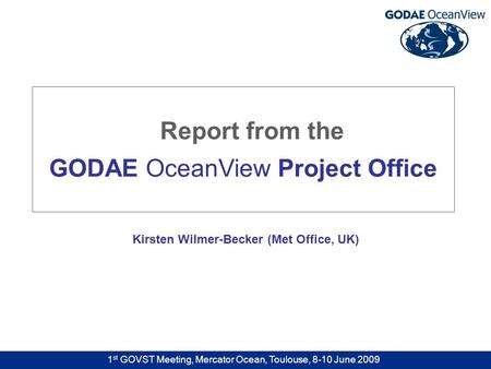 1 st GOVST Meeting, Mercator Ocean, Toulouse, 8-10 June 2009 Kirsten Wilmer-Becker (Met Office, UK) Report from the GODAE OceanView Project Office.