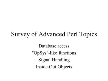 Survey of Advanced Perl Topics Database access OpSys-like functions Signal Handling Inside-Out Objects.