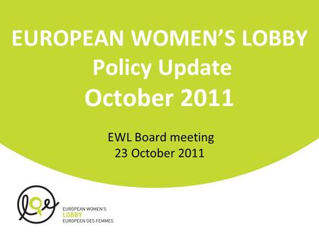 EUROPEAN WOMEN’S LOBBY Policy Update October 2011 EWL Board meeting 23 October 2011.