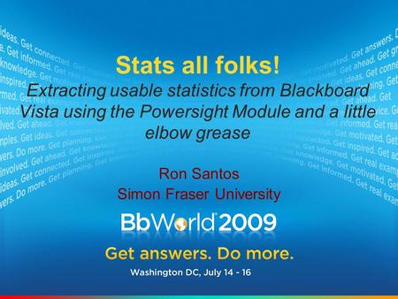 Ron Santos Simon Fraser University Ron Santos Simon Fraser University Stats all folks! Extracting usable statistics from Blackboard Vista using the Powersight.