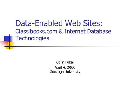 Data-Enabled Web Sites: Classibooks.com & Internet Database Technologies Colin Fukai April 4, 2000 Gonzaga University.