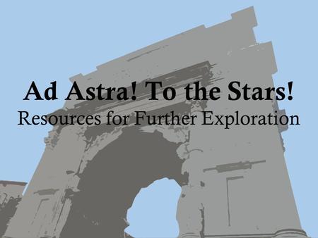 Ad Astra! To the Stars! Resources for Further Exploration.