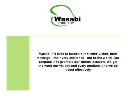 Wasabi PR lives to launch our clients’ vision, their message - their very existence - out to the world. Our purpose is to promote our clients’ passion.