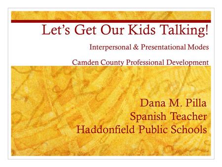 Let’s Get Our Kids Talking! Interpersonal & Presentational Modes Camden County Professional Development Dana M. Pilla Spanish Teacher Haddonfield Public.