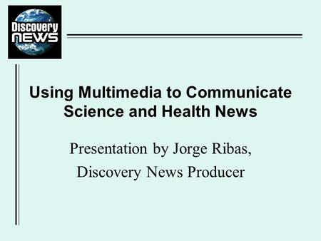 Presentation by Jorge Ribas, Discovery News Producer Using Multimedia to Communicate Science and Health News.
