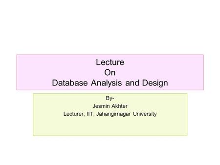 Lecture On Database Analysis and Design By- Jesmin Akhter Lecturer, IIT, Jahangirnagar University.