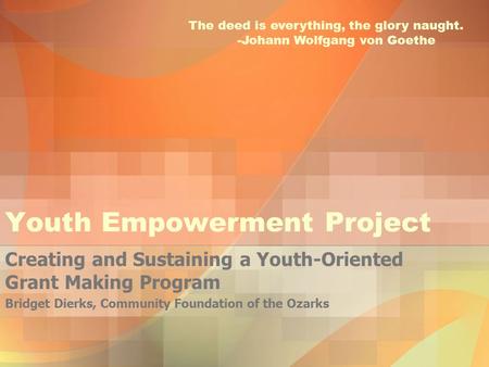 Youth Empowerment Project Creating and Sustaining a Youth-Oriented Grant Making Program Bridget Dierks, Community Foundation of the Ozarks The deed is.