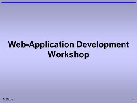 M Dixon 1 Web-Application Development Workshop. M Dixon 2 Session Aims & Objectives Aims –to introduce the main concepts involved in creating web-applications.