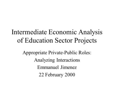 Intermediate Economic Analysis of Education Sector Projects Appropriate Private-Public Roles: Analyzing Interactions Emmanuel Jimenez 22 February 2000.