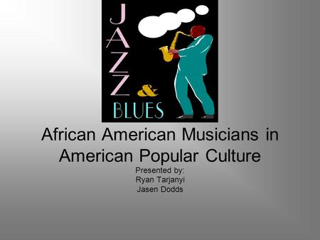 African American Musicians in American Popular Culture Presented by: Ryan Tarjanyi Jasen Dodds.