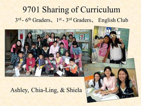 9701 Sharing of Curriculum 3 rd - 6 th Graders 、 1 st - 3 rd Graders 、 English Club Ashley, Chia-Ling, & Shiela.
