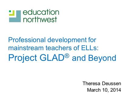 Professional development for mainstream teachers of ELLs: Project GLAD ® and Beyond Theresa Deussen March 10, 2014.