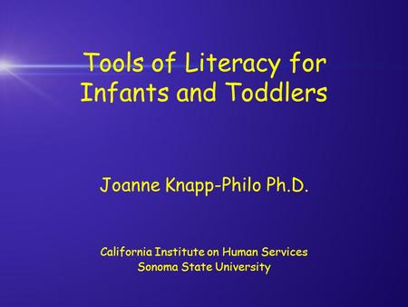 Tools of Literacy for Infants and Toddlers Joanne Knapp-Philo Ph.D. California Institute on Human Services Sonoma State University.