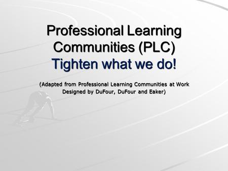 Professional Learning Communities (PLC) Tighten what we do! (Adapted from Professional Learning Communities at Work Designed by DuFour, DuFour and Eaker)