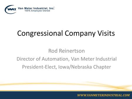 Congressional Company Visits Rod Reinertson Director of Automation, Van Meter Industrial President-Elect, Iowa/Nebraska Chapter.
