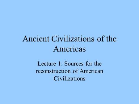 Ancient Civilizations of the Americas Lecture 1: Sources for the reconstruction of American Civilizations.